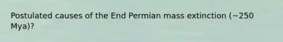 Postulated causes of the End Permian mass extinction (~250 Mya)?