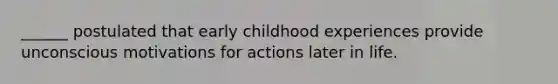 ______ postulated that early childhood experiences provide unconscious motivations for actions later in life.