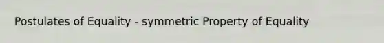 Postulates of Equality - symmetric Property of Equality