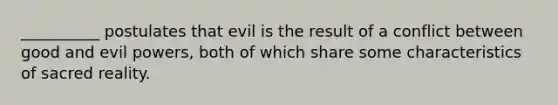 __________ postulates that evil is the result of a conflict between good and evil powers, both of which share some characteristics of sacred reality.