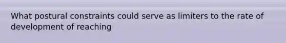 What postural constraints could serve as limiters to the rate of development of reaching