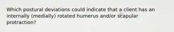 Which postural deviations could indicate that a client has an internally (medially) rotated humerus and/or scapular protraction?