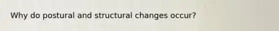 Why do postural and structural changes occur?