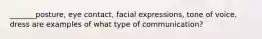 _______posture, eye contact, facial expressions, tone of voice, dress are examples of what type of communication?