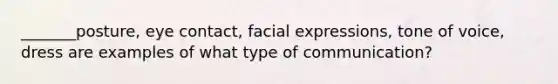 _______posture, eye contact, facial expressions, tone of voice, dress are examples of what type of communication?