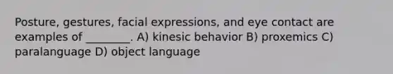 Posture, gestures, facial expressions, and eye contact are examples of ________. A) kinesic behavior B) proxemics C) paralanguage D) object language