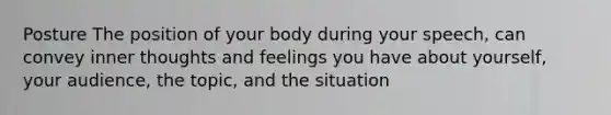 Posture The position of your body during your speech, can convey inner thoughts and feelings you have about yourself, your audience, the topic, and the situation