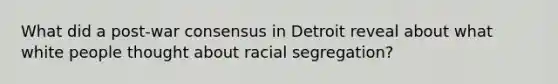 What did a post-war consensus in Detroit reveal about what white people thought about racial segregation?