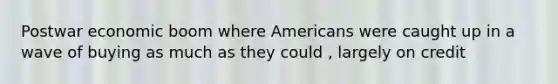 Postwar economic boom where Americans were caught up in a wave of buying as much as they could , largely on credit