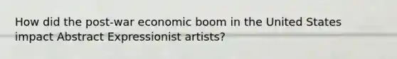 How did the post-war economic boom in the United States impact Abstract Expressionist artists?