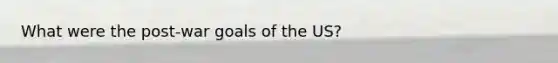 What were the post-war goals of the US?