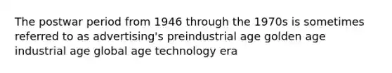 The postwar period from 1946 through the 1970s is sometimes referred to as advertising's preindustrial age golden age industrial age global age technology era