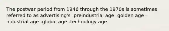 The postwar period from 1946 through the 1970s is sometimes referred to as advertising's -preindustrial age -golden age -industrial age -global age -technology age