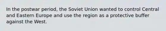 In the postwar period, the Soviet Union wanted to control Central and Eastern Europe and use the region as a protective buffer against the West.