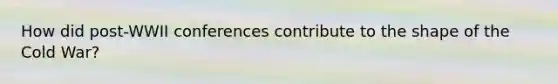 How did post-WWII conferences contribute to the shape of the Cold War?