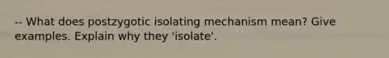 -- What does postzygotic isolating mechanism mean? Give examples. Explain why they 'isolate'.