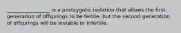 _________________ is a postzygotic isolation that allows the first generation of offsprings to be fertile, but the second generation of offsprings will be inviable or infertile.