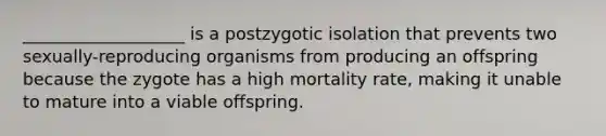 ___________________ is a postzygotic isolation that prevents two sexually-reproducing organisms from producing an offspring because the zygote has a high mortality rate, making it unable to mature into a viable offspring.