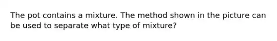 The pot contains a mixture. The method shown in the picture can be used to separate what type of mixture?