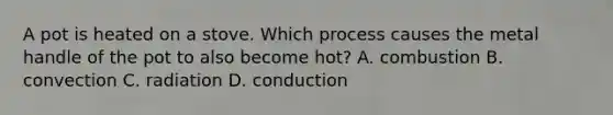 A pot is heated on a stove. Which process causes the metal handle of the pot to also become hot? A. combustion B. convection C. radiation D. conduction