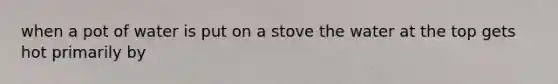 when a pot of water is put on a stove the water at the top gets hot primarily by