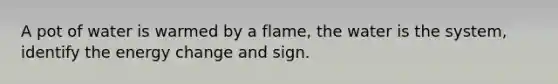 A pot of water is warmed by a flame, the water is the system, identify the energy change and sign.