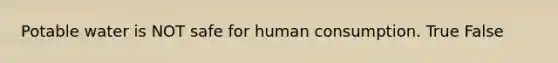 Potable water is NOT safe for human consumption. True False