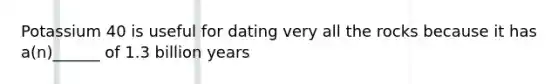 Potassium 40 is useful for dating very all the rocks because it has a(n)______ of 1.3 billion years