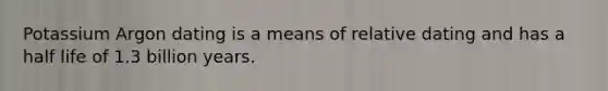 Potassium Argon dating is a means of relative dating and has a half life of 1.3 billion years.