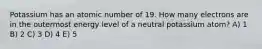 Potassium has an atomic number of 19. How many electrons are in the outermost energy level of a neutral potassium atom? A) 1 B) 2 C) 3 D) 4 E) 5