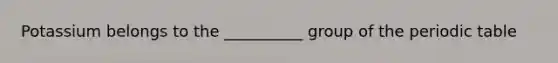 Potassium belongs to the __________ group of the periodic table