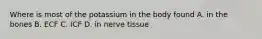 Where is most of the potassium in the body found A. in the bones B. ECF C. ICF D. in nerve tissue