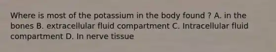 Where is most of the potassium in the body found ? A. in the bones B. extracellular fluid compartment C. Intracellular fluid compartment D. In nerve tissue