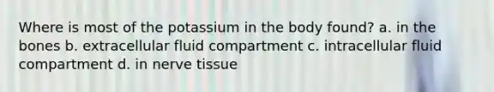 Where is most of the potassium in the body found? a. in the bones b. extracellular fluid compartment c. intracellular fluid compartment d. in nerve tissue