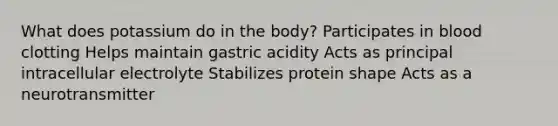 What does potassium do in the body? Participates in blood clotting Helps maintain gastric acidity Acts as principal intracellular electrolyte Stabilizes protein shape Acts as a neurotransmitter