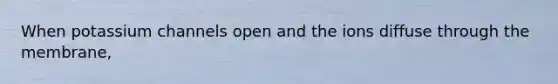 When potassium channels open and the ions diffuse through the membrane,