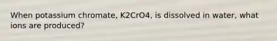 When potassium chromate, K2CrO4, is dissolved in water, what ions are produced?