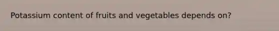 Potassium content of fruits and vegetables depends on?