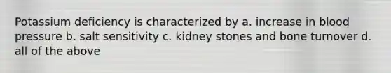 Potassium deficiency is characterized by a. increase in <a href='https://www.questionai.com/knowledge/kD0HacyPBr-blood-pressure' class='anchor-knowledge'>blood pressure</a> b. salt sensitivity c. kidney stones and bone turnover d. all of the above