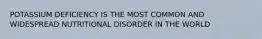 POTASSIUM DEFICIENCY IS THE MOST COMMON AND WIDESPREAD NUTRITIONAL DISORDER IN THE WORLD