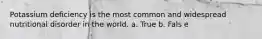 Potassium deficiency is the most common and widespread nutritional disorder in the world. a. True b. Fals e