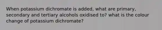 When potassium dichromate is added, what are primary, secondary and tertiary alcohols oxidised to? what is the colour change of potassium dichromate?