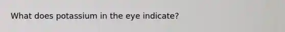 What does potassium in the eye indicate?