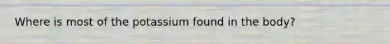 Where is most of the potassium found in the body?
