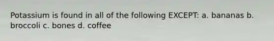 Potassium is found in all of the following EXCEPT: a. bananas b. broccoli c. bones d. coffee