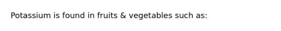 Potassium is found in fruits & vegetables such as: