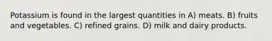 Potassium is found in the largest quantities in A) meats. B) fruits and vegetables. C) refined grains. D) milk and dairy products.