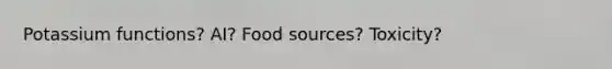 Potassium functions? AI? Food sources? Toxicity?