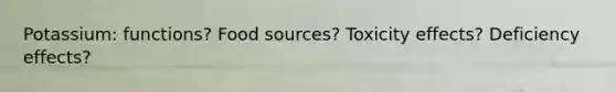 Potassium: functions? Food sources? Toxicity effects? Deficiency effects?