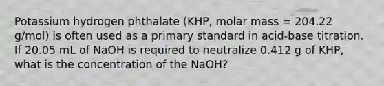 Potassium hydrogen phthalate (KHP, molar mass = 204.22 g/mol) is often used as a primary standard in acid-base titration. If 20.05 mL of NaOH is required to neutralize 0.412 g of KHP, what is the concentration of the NaOH?